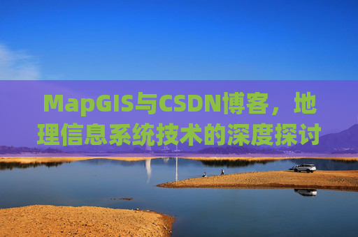 MapGIS与CSDN博客,地理信息系统技术的深度探讨